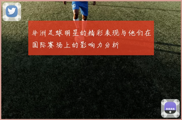非洲足球明星的精彩表现与他们在国际赛场上的影响力分析