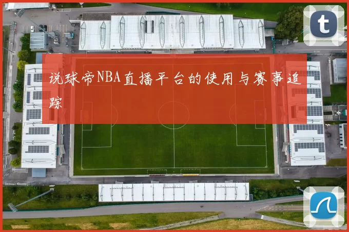 说球帝NBA直播平台的使用与赛事追踪