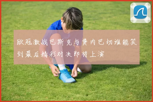 欧冠激战巴斯克与费内巴切谁能笑到最后精彩对决即将上演