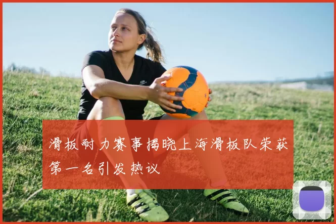 滑板耐力赛事揭晓上海滑板队荣获第一名引发热议