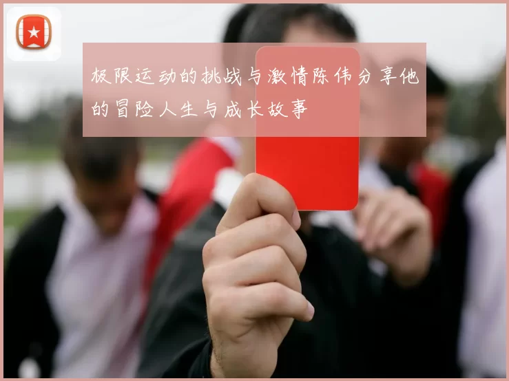 极限运动的挑战与激情陈伟分享他的冒险人生与成长故事