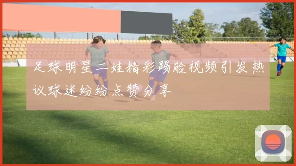 足球明星二娃精彩踢脸视频引发热议球迷纷纷点赞分享