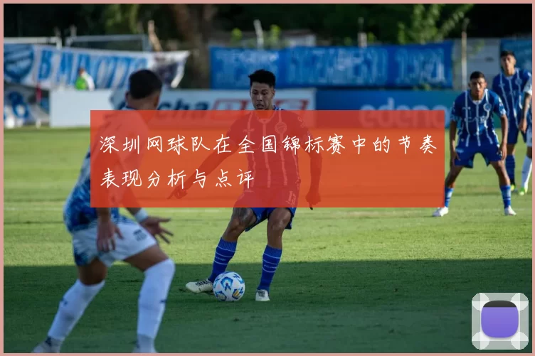深圳网球队在全国锦标赛中的节奏表现分析与点评