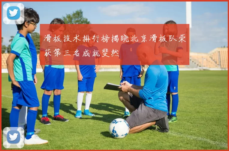 滑板技术排行榜揭晓北京滑板队荣获第三名成就斐然