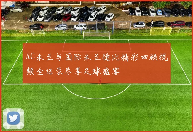 AC米兰与国际米兰德比精彩回顾视频全记录尽享足球盛宴
