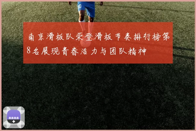 南京滑板队荣登滑板节奏排行榜第8名展现青春活力与团队精神
