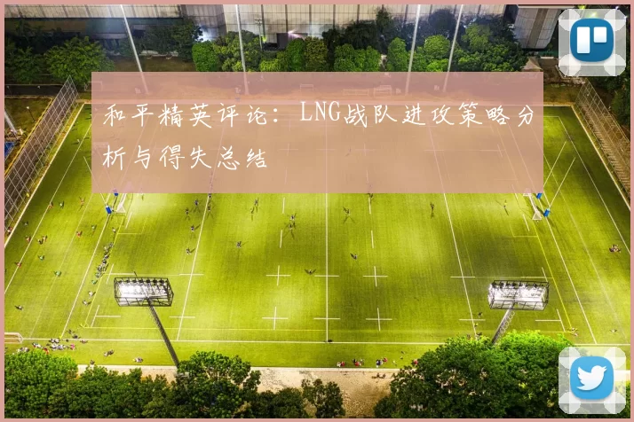 和平精英评论：LNG战队进攻策略分析与得失总结