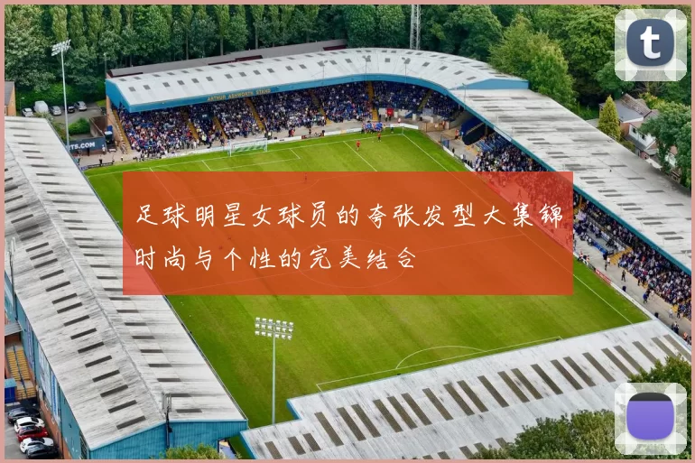足球明星女球员的夸张发型大集锦时尚与个性的完美结合