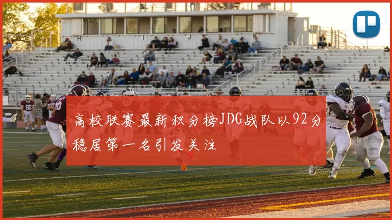 高校联赛最新积分榜JDG战队以92分稳居第一名引发关注