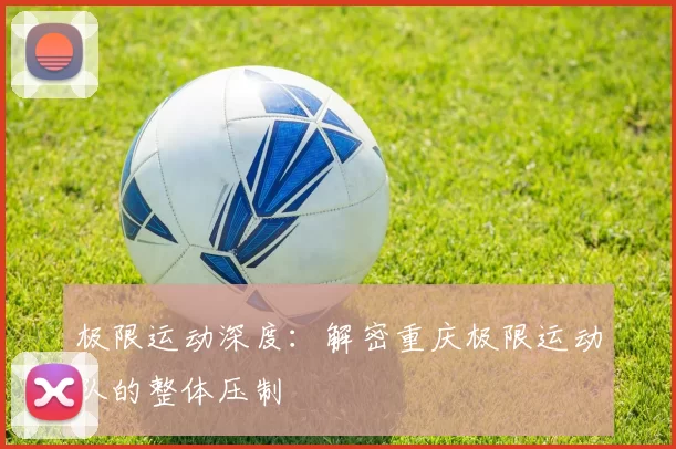 极限运动深度：解密重庆极限运动队的整体压制