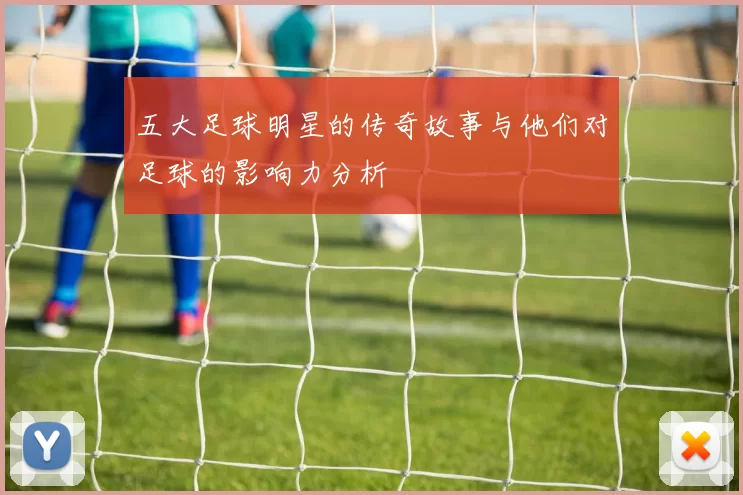 五大足球明星的传奇故事与他们对足球的影响力分析