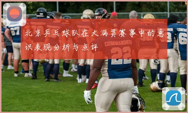 北京乒乓球队在大满贯赛事中的意识表现分析与点评