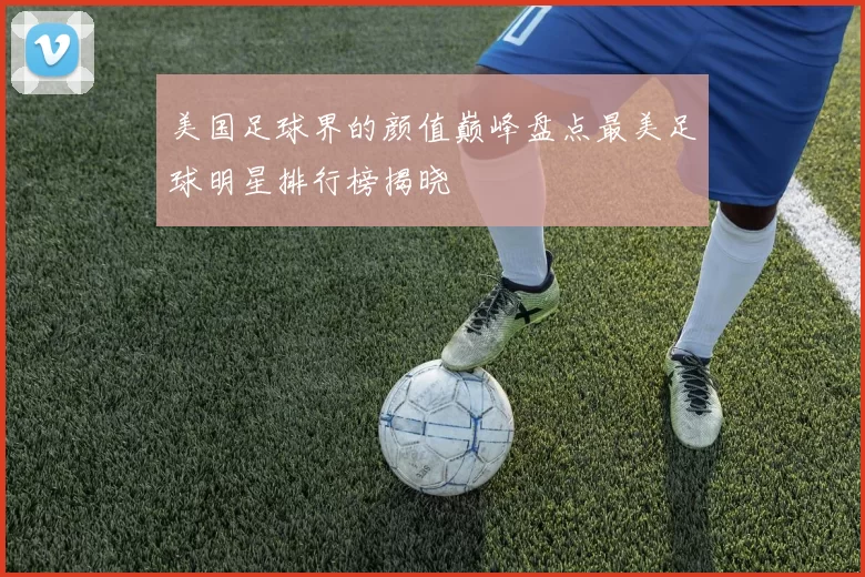 美国足球界的颜值巅峰盘点最美足球明星排行榜揭晓