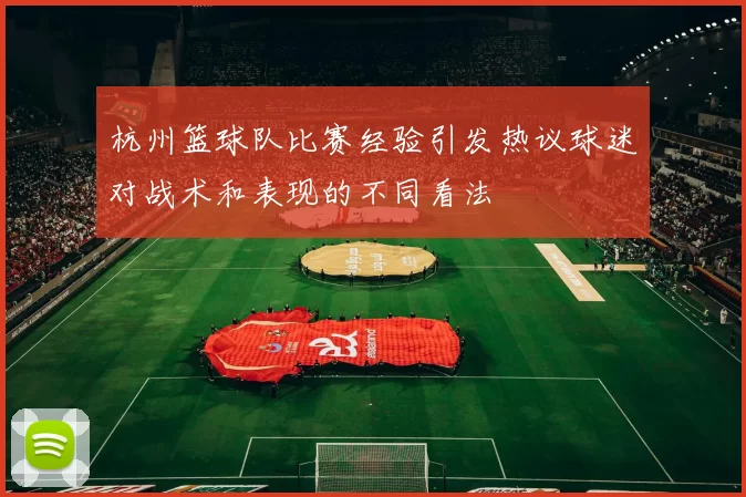 杭州篮球队比赛经验引发热议球迷对战术和表现的不同看法