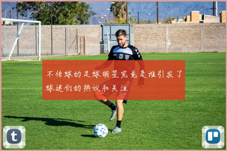 不传球的足球明星究竟是谁引发了球迷们的热议和关注
