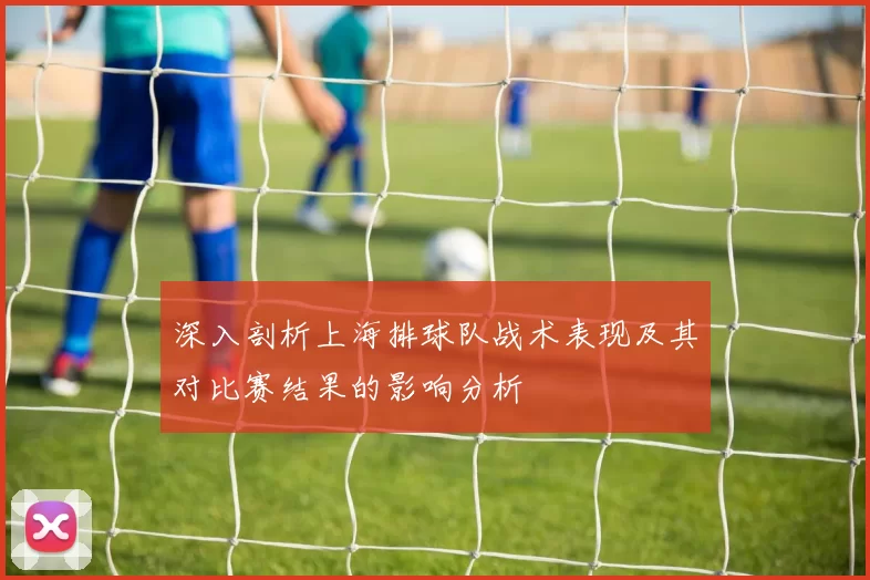 深入剖析上海排球队战术表现及其对比赛结果的影响分析