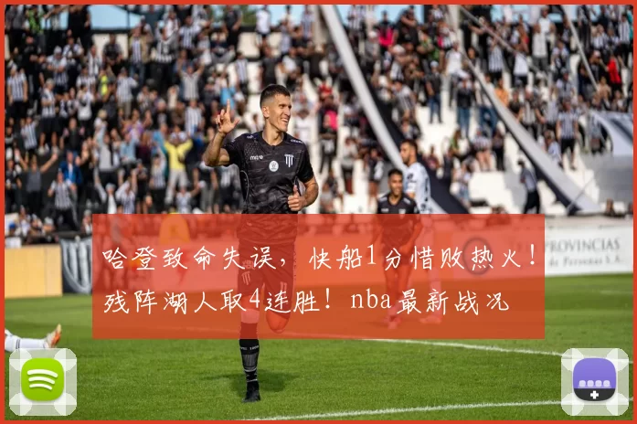 哈登致命失误，快船1分惜败热火！残阵湖人取4连胜！nba最新战况