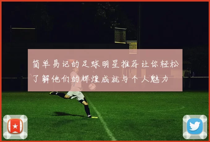 简单易记的足球明星推荐让你轻松了解他们的辉煌成就与个人魅力