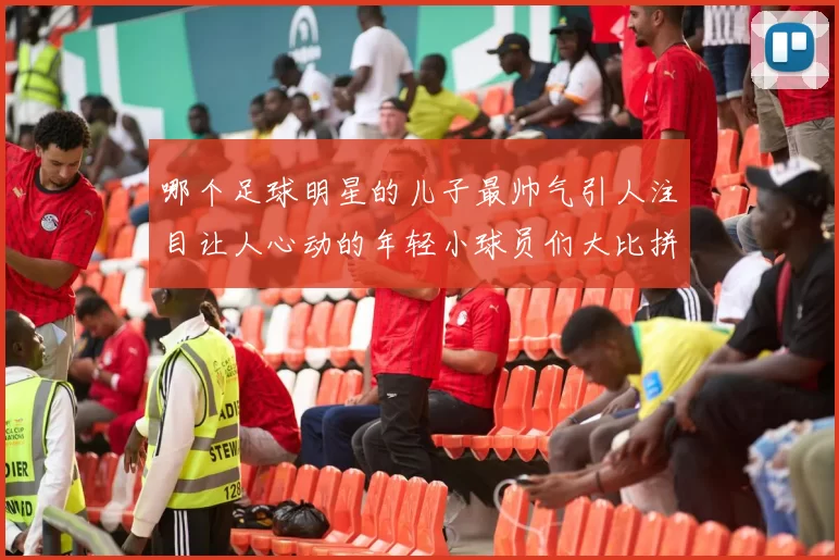 哪个足球明星的儿子最帅气引人注目让人心动的年轻小球员们大比拼