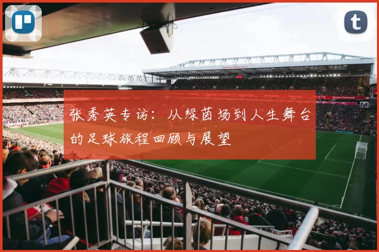 张秀英专访：从绿茵场到人生舞台的足球旅程回顾与展望
