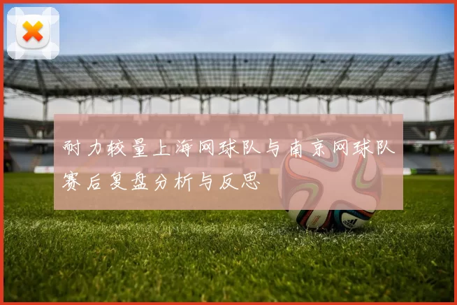 耐力较量上海网球队与南京网球队赛后复盘分析与反思