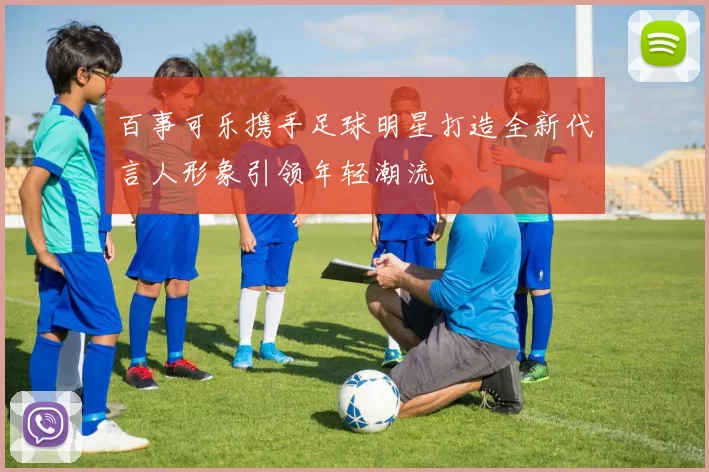 百事可乐携手足球明星打造全新代言人形象引领年轻潮流