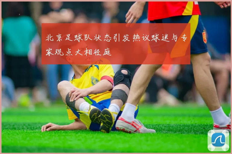 北京足球队状态引发热议球迷与专家观点大相径庭