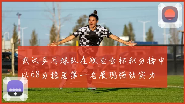 武汉乒乓球队在联合会杯积分榜中以68分稳居第一名展现强劲实力