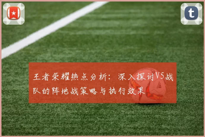 王者荣耀热点分析：深入探讨V5战队的阵地战策略与执行效果