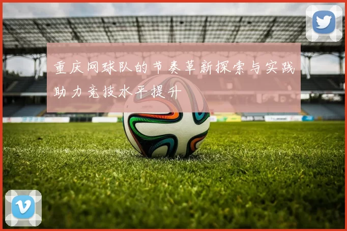 重庆网球队的节奏革新探索与实践助力竞技水平提升