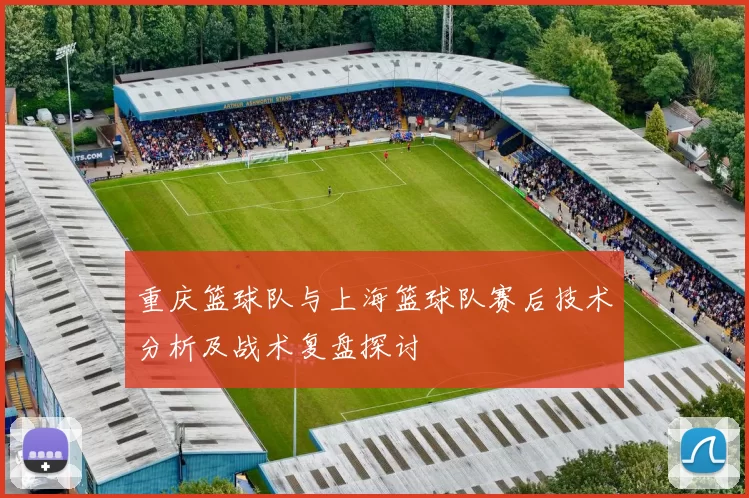 重庆篮球队与上海篮球队赛后技术分析及战术复盘探讨
