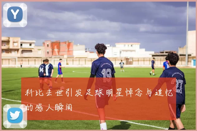 科比去世引发足球明星悼念与追忆的感人瞬间