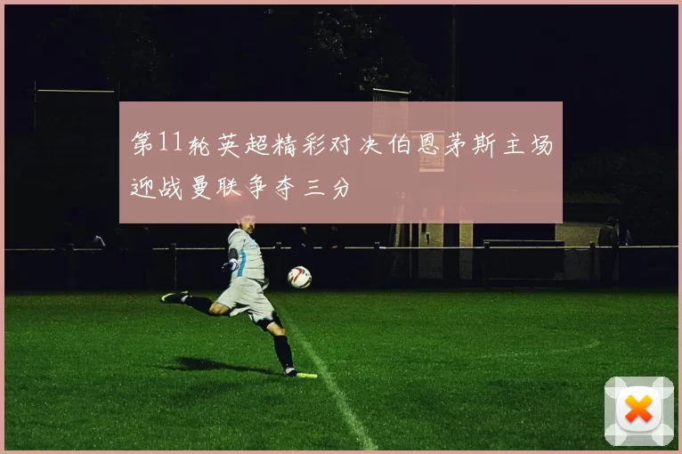 第11轮英超精彩对决伯恩茅斯主场迎战曼联争夺三分