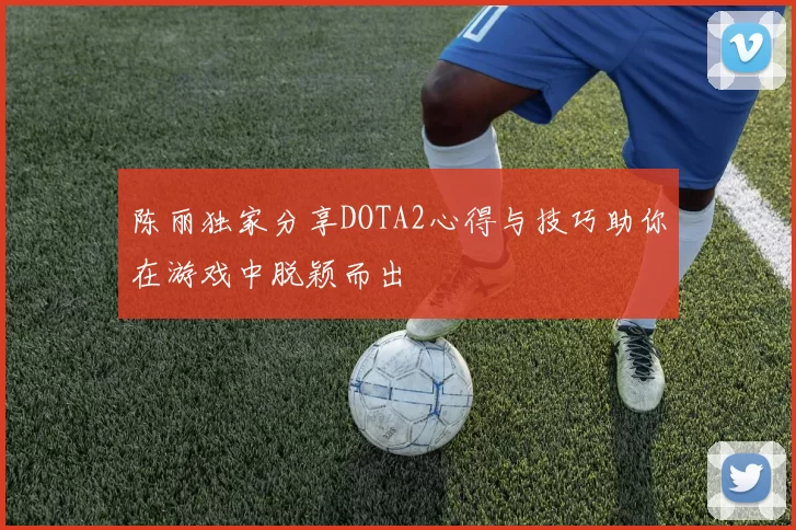 陈丽独家分享DOTA2心得与技巧助你在游戏中脱颖而出