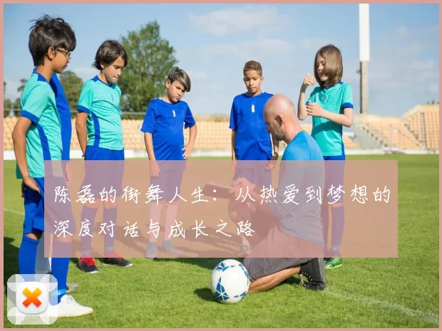陈磊的街舞人生：从热爱到梦想的深度对话与成长之路