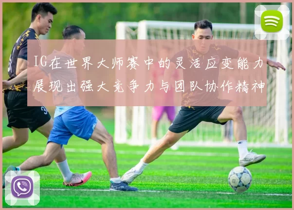 IG在世界大师赛中的灵活应变能力展现出强大竞争力与团队协作精神