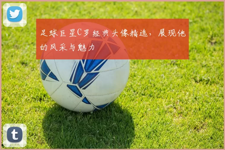 足球巨星C罗经典头像精选，展现他的风采与魅力