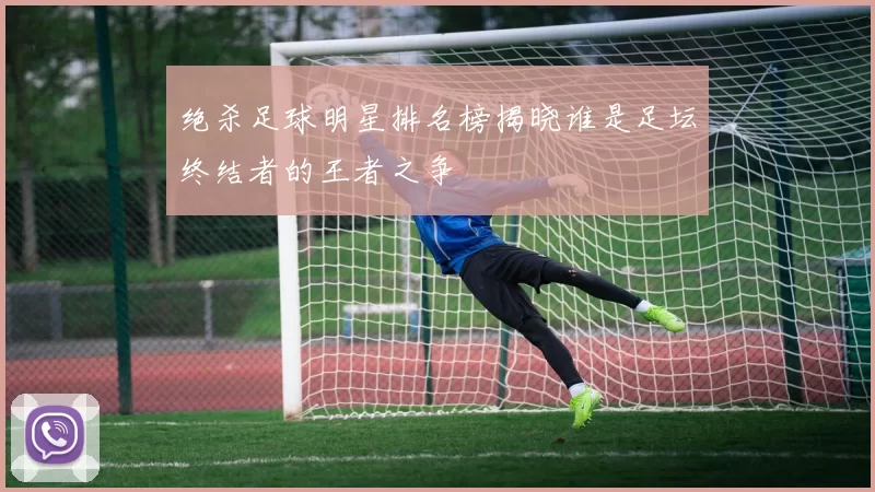 绝杀足球明星排名榜揭晓谁是足坛终结者的王者之争