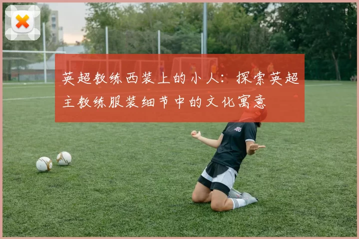英超教练西装上的小人：探索英超主教练服装细节中的文化寓意
