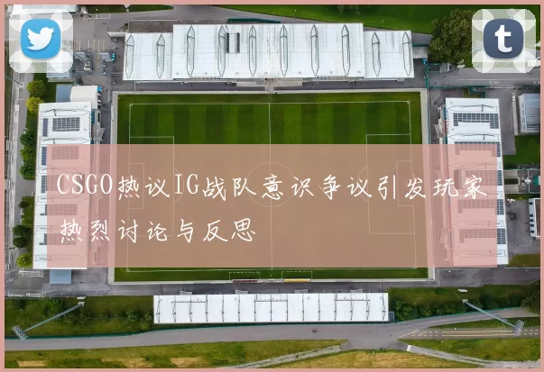 CSGO热议IG战队意识争议引发玩家热烈讨论与反思