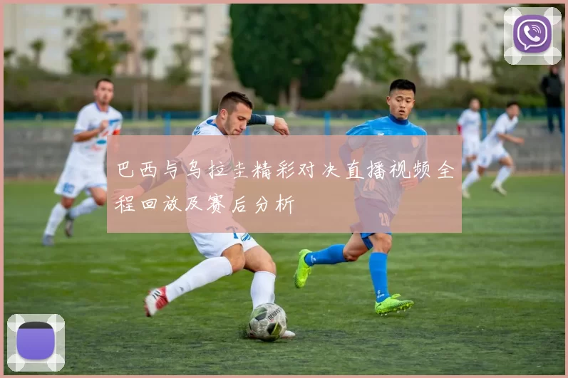 巴西与乌拉圭精彩对决直播视频全程回放及赛后分析