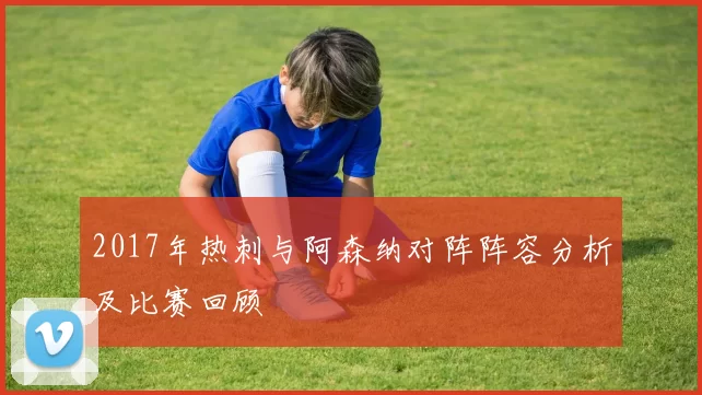 2017年热刺与阿森纳对阵阵容分析及比赛回顾