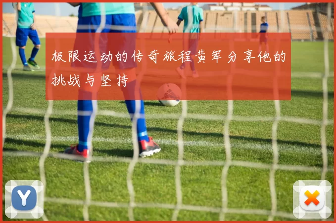 极限运动的传奇旅程黄军分享他的挑战与坚持