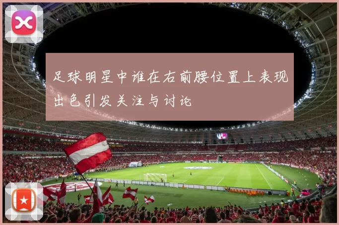 足球明星中谁在右前腰位置上表现出色引发关注与讨论