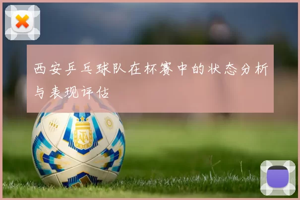 西安乒乓球队在杯赛中的状态分析与表现评估