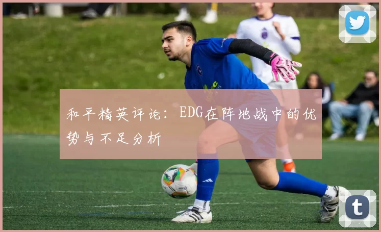 和平精英评论：EDG在阵地战中的优势与不足分析