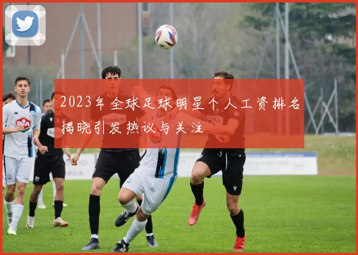 2023年全球足球明星个人工资排名揭晓引发热议与关注