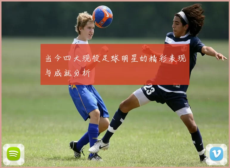 当今四大现役足球明星的精彩表现与成就分析