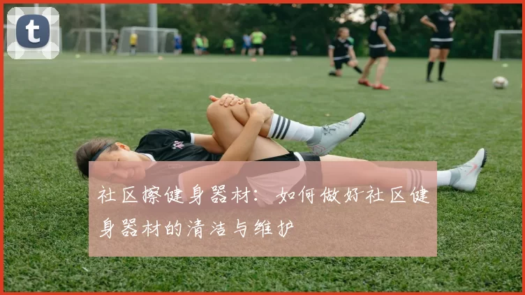 社区擦健身器材：如何做好社区健身器材的清洁与维护