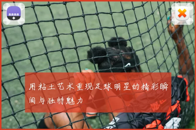 用粘土艺术重现足球明星的精彩瞬间与独特魅力